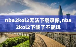 nba2kol2无法下载录像,nba2kol2下载了不能玩