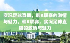 实况足球直播，韩K联赛的激情与魅力，韩K联赛，实况足球直播的激情与魅力