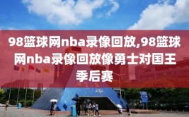 98篮球网nba录像回放,98篮球网nba录像回放像勇士对国王季后赛