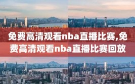 免费高清观看nba直播比赛,免费高清观看nba直播比赛回放