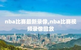 nba比赛最新录像,nba比赛视频录像回放