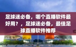 足球迷必备，哪个直播软件最好用？，足球迷必备，最佳足球直播软件推荐