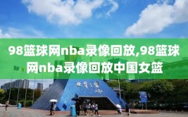 98篮球网nba录像回放,98篮球网nba录像回放中国女篮