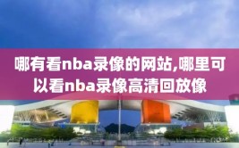 哪有看nba录像的网站,哪里可以看nba录像高清回放像