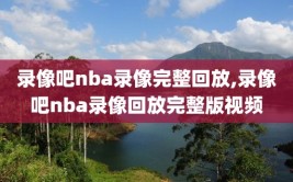 录像吧nba录像完整回放,录像吧nba录像回放完整版视频