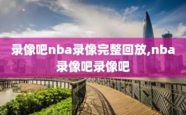 录像吧nba录像完整回放,nba录像吧录像吧