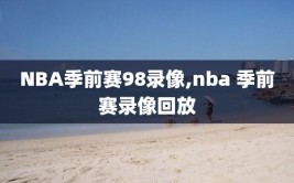 NBA季前赛98录像,nba 季前赛录像回放