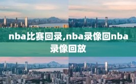 nba比赛回录,nba录像回nba录像回放