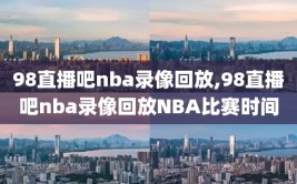 98直播吧nba录像回放,98直播吧nba录像回放NBA比赛时间