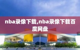 nba录像下载,nba录像下载百度网盘