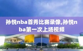 孙悦nba首秀比赛录像,孙悦nba第一次上场视频