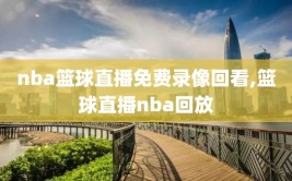 nba篮球直播免费录像回看,篮球直播nba回放