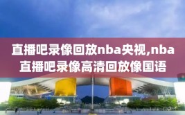 直播吧录像回放nba央视,nba直播吧录像高清回放像国语