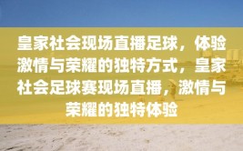 皇家社会现场直播足球，体验激情与荣耀的独特方式，皇家社会足球赛现场直播，激情与荣耀的独特体验