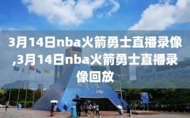 3月14日nba火箭勇士直播录像,3月14日nba火箭勇士直播录像回放