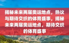 揭秘未来两届奥运地点，热议与期待交织的体育盛事，揭秘未来两届奥运地点，期待交织的体育盛事