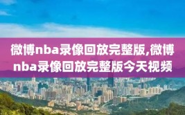 微博nba录像回放完整版,微博nba录像回放完整版今天视频