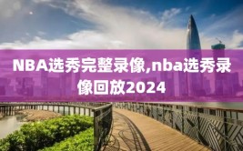 NBA选秀完整录像,nba选秀录像回放2024