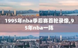 1995年nba季后赛首轮录像,95年nba一阵