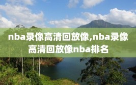 nba录像高清回放像,nba录像高清回放像nba排名