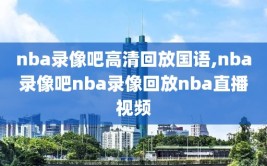 nba录像吧高清回放国语,nba录像吧nba录像回放nba直播视频