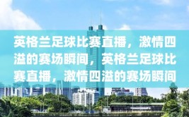 英格兰足球比赛直播，激情四溢的赛场瞬间，英格兰足球比赛直播，激情四溢的赛场瞬间