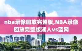 nba录像回放完整版,NBA录像回放完整版湖人vs蓝网