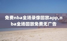 免费nba全场录像回放app,nba全场回放免费无广告