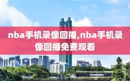 nba手机录像回播,nba手机录像回播免费观看