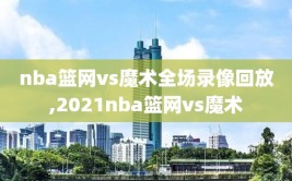 nba篮网vs魔术全场录像回放,2021nba篮网vs魔术