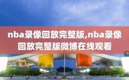 nba录像回放完整版,nba录像回放完整版微博在线观看