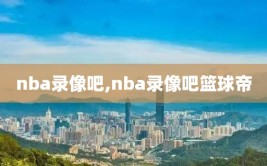 nba录像吧,nba录像吧篮球帝