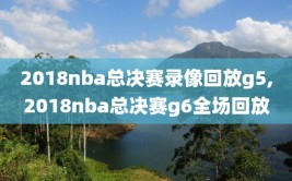 2018nba总决赛录像回放g5,2018nba总决赛g6全场回放