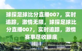 球探足球比分直播007，实时追踪，激情无限，球探足球比分直播007，实时追踪，激情赛事尽收眼底