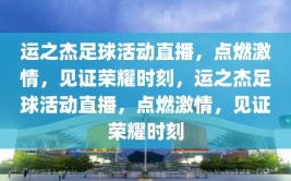 运之杰足球活动直播，点燃激情，见证荣耀时刻，运之杰足球活动直播，点燃激情，见证荣耀时刻