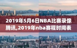 2019年5月6日NBA比赛录像腾讯,2019年nba赛程时间表