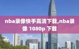 nba录像快手高清下载,nba录像 1080p 下载