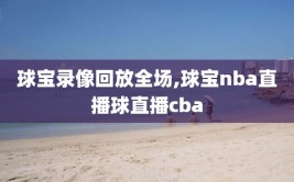 球宝录像回放全场,球宝nba直播球直播cba