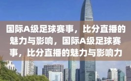 国际A级足球赛事，比分直播的魅力与影响，国际A级足球赛事，比分直播的魅力与影响力