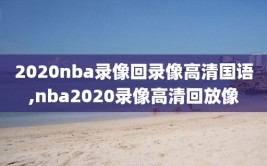 2020nba录像回录像高清国语,nba2020录像高清回放像