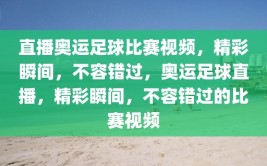 直播奥运足球比赛视频，精彩瞬间，不容错过，奥运足球直播，精彩瞬间，不容错过的比赛视频