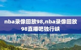 nba录像回放98,nba录像回放98直播吧独行峡