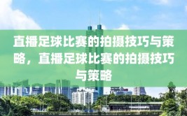 直播足球比赛的拍摄技巧与策略，直播足球比赛的拍摄技巧与策略