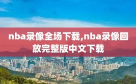 nba录像全场下载,nba录像回放完整版中文下载