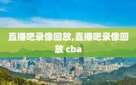 直播吧录像回放,直播吧录像回放 cba