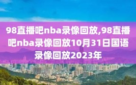 98直播吧nba录像回放,98直播吧nba录像回放10月31日国语录像回放2023年