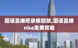 国语直播吧录像回放,国语直播nba免费观看