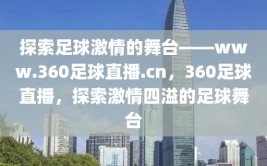 探索足球激情的舞台——www.360足球直播.cn，360足球直播，探索激情四溢的足球舞台