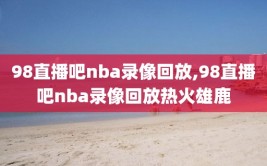 98直播吧nba录像回放,98直播吧nba录像回放热火雄鹿