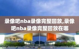 录像吧nba录像完整回放,录像吧nba录像完整回放在哪